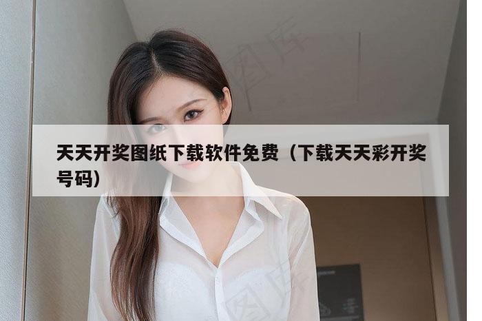 天天开奖图纸下载软件免费（下载天天彩开奖号码）