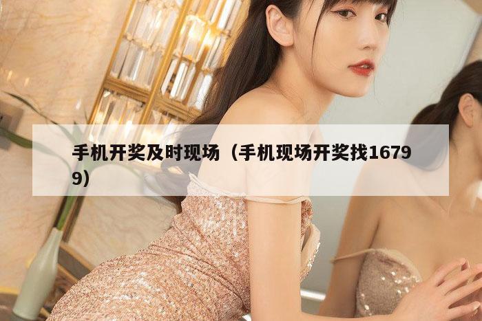 手机开奖及时现场（手机现场开奖找16799）