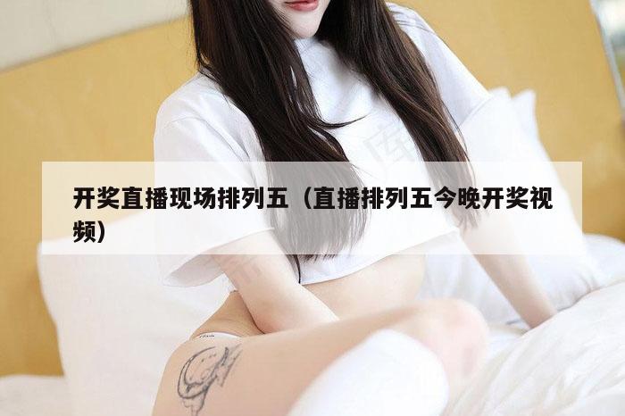 开奖直播现场排列五（直播排列五今晚开奖视频）