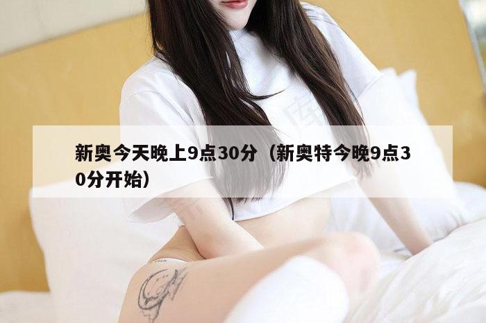 新奥今天晚上9点30分（新奥特今晚9点30分开始）